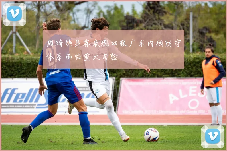 周琦热身赛表现回暖广东内线防守体系面临重大考验