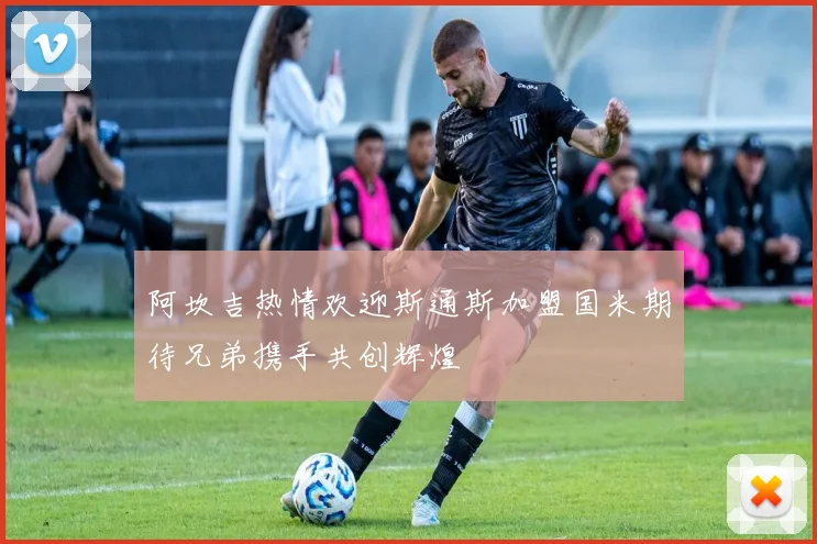 阿坎吉热情欢迎斯通斯加盟国米期待兄弟携手共创辉煌