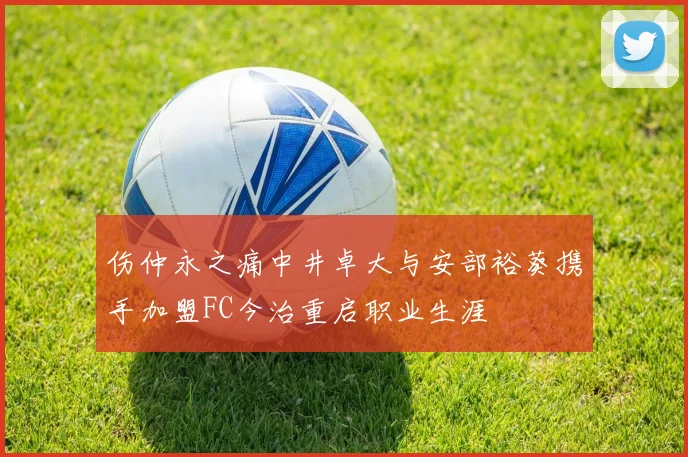 伤仲永之痛中井卓大与安部裕葵携手加盟FC今治重启职业生涯