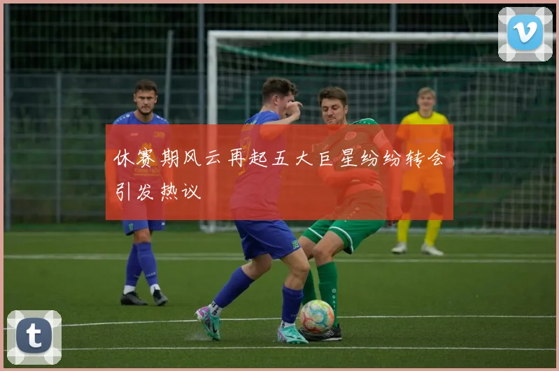 休赛期风云再起五大巨星纷纷转会引发热议