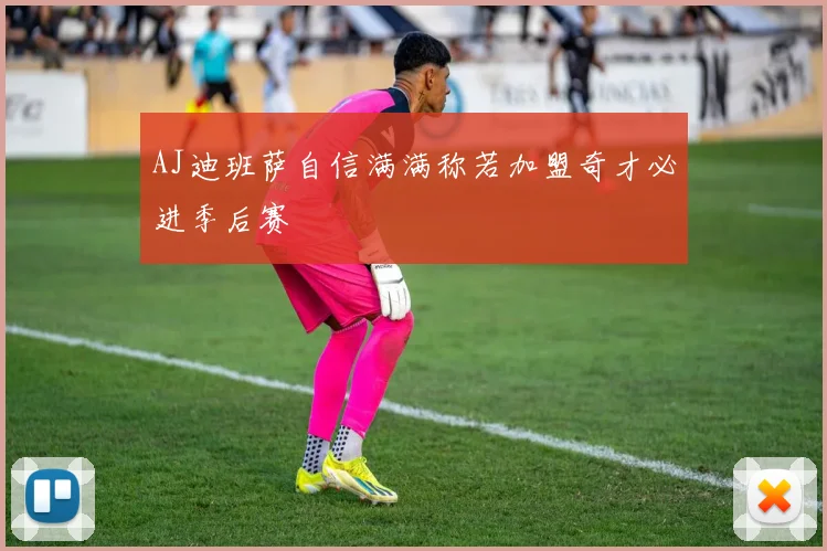 AJ迪班萨自信满满称若加盟奇才必进季后赛