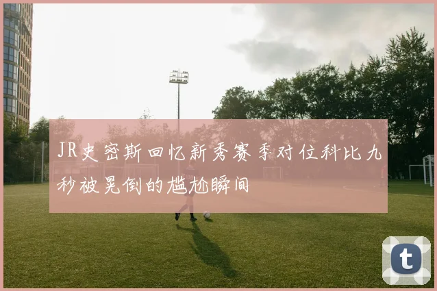 JR史密斯回忆新秀赛季对位科比九秒被晃倒的尴尬瞬间
