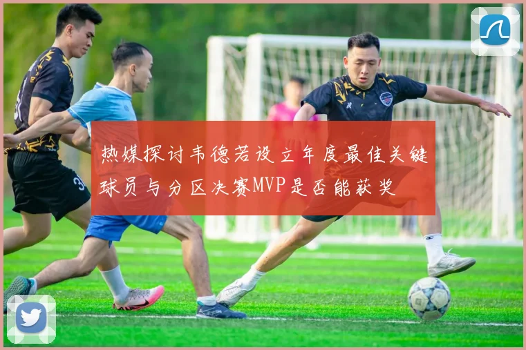 热媒探讨韦德若设立年度最佳关键球员与分区决赛MVP是否能获奖